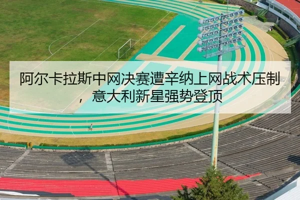 阿尔卡拉斯中网决赛遭辛纳上网战术压制，意大利新星强势登顶