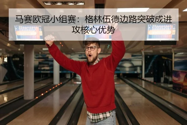 马赛欧冠小组赛：格林伍德边路突破成进攻核心优势